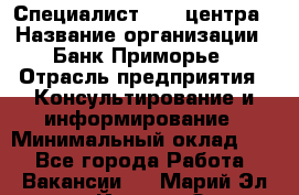 Специалист call-центра › Название организации ­ Банк Приморье › Отрасль предприятия ­ Консультирование и информирование › Минимальный оклад ­ 1 - Все города Работа » Вакансии   . Марий Эл респ.,Йошкар-Ола г.